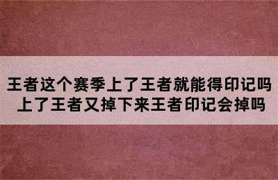 王者这个赛季上了王者就能得印记吗 上了王者又掉下来王者印记会掉吗